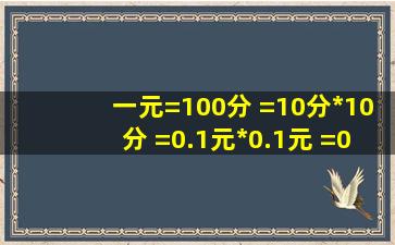 一元=100分 =10分*10分 =0.1元*0.1元 =0.01元 =1分